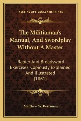 Podręcznik milicjanta i szermierka bez mistrza: Ćwiczenia z rapierem i mieczem, obficie objaśnione i zilustrowane - The Militiaman's Manual, And Swordplay Without A Master: Rapier And Broadsword Exercises, Copiously Explained And Illustrated