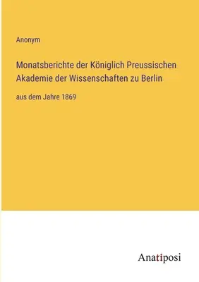 Raporty miesięczne Królewskiej Pruskiej Akademii Nauk w Berlinie: od 1869 r. - Monatsberichte der Kniglich Preussischen Akademie der Wissenschaften zu Berlin: aus dem Jahre 1869