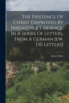 Istnienie Chrystusa obalone przez nieodparte dowody, w serii listów od niemieckiego Żyda. [30 listów]. - The Existence Of Christ Disproved By Irresistible Evidence, In A Series Of Letters, From A German Jew. [30 Letters]