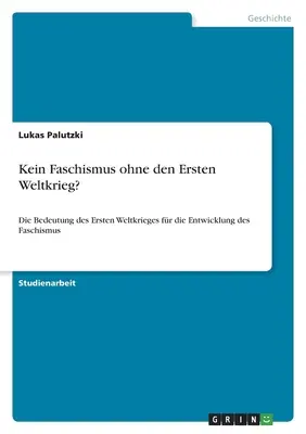 Kein Faschismus ohne den Ersten Weltkrieg? Die Bedeutung des Ersten Weltkrieges for die Entwicklung des Faschismus? - Kein Faschismus ohne den Ersten Weltkrieg?: Die Bedeutung des Ersten Weltkrieges fr die Entwicklung des Faschismus