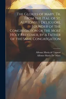 The Glories of Mary, Tr. From the Ital. of St. Alphonsus De'liguori, Founder of the Congregation of the Most Holy Redeemer, by a Father of the Same Co