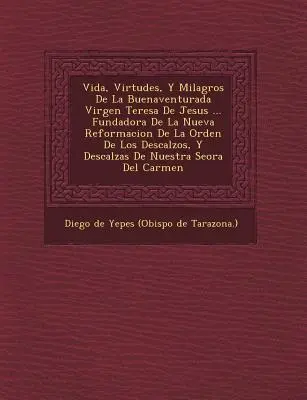 Vida, Virtudes, Y Milagros De La Buenaventurada Virgen Teresa De Jesus ... Fundadora De La Nueva Reformacion De La Orden De Los Descalzos, Y Descalzas