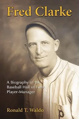 Fred Clarke: Biografia gracza-menedżera z Baseballowej Galerii Sław - Fred Clarke: A Biography of the Baseball Hall of Fame Player-Manager