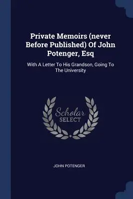 Prywatne wspomnienia (nigdy wcześniej niepublikowane) Johna Potengera, Esq: Z listem do wnuka, idącego na uniwersytet - Private Memoirs (never Before Published) Of John Potenger, Esq: With A Letter To His Grandson, Going To The University