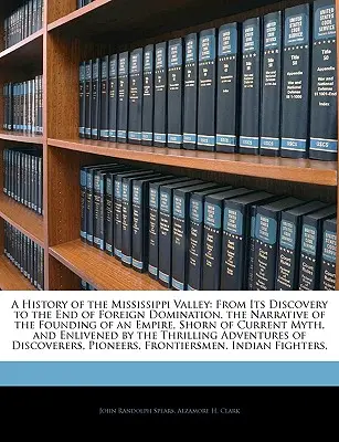 Historia doliny Missisipi: Od jej odkrycia do końca obcej dominacji. Narracja o założeniu imperium, pozbawiona bieżących informacji; A History of Mississippi Valley. - A History of the Mississippi Valley: From Its Discovery to the End of Foreign Domination. the Narrative of the Founding of an Empire, Shorn of Current