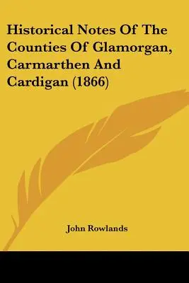 Notatki historyczne dotyczące hrabstw Glamorgan, Carmarthen i Cardigan (1866) - Historical Notes Of The Counties Of Glamorgan, Carmarthen And Cardigan (1866)