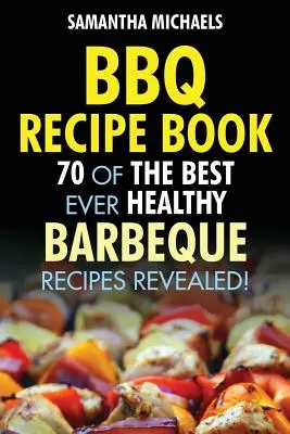 BBQ Recipe Book: 70 najlepszych zdrowych przepisów na grilla... ujawnionych! - BBQ Recipe Book: 70 of the Best Ever Healthy Barbecue Recipes...Revealed!