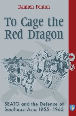 Zamknąć w klatce czerwonego smoka: Seato i obrona Azji Południowo-Wschodniej, 1955-1965 - To Cage the Red Dragon: Seato and the Defence of Southeast Asia, 1955-1965