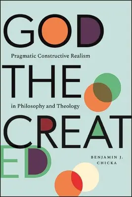 Bóg stworzony: Pragmatyczny konstruktywny realizm w filozofii i teologii - God the Created: Pragmatic Constructive Realism in Philosophy and Theology