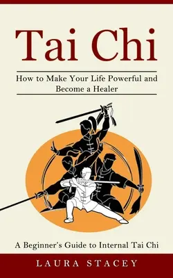 Tai Chi: Przewodnik dla początkujących po wewnętrznym Tai Chi (jak uczynić swoje życie potężniejszym i zostać uzdrowicielem) - Tai Chi: A Beginner's Guide to Internal Tai Chi (How to Make Your Life Powerful and Become a Healer)