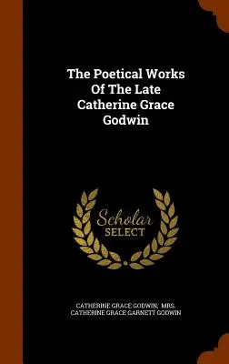 Dzieła poetyckie zmarłej Catherine Grace Godwin - The Poetical Works Of The Late Catherine Grace Godwin