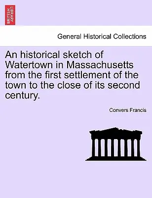 Szkic historyczny Watertown w stanie Massachusetts od pierwszego zasiedlenia miasta do końca jego drugiego stulecia. - An Historical Sketch of Watertown in Massachusetts from the First Settlement of the Town to the Close of Its Second Century.