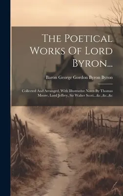 Dzieła poetyckie Lorda Byrona...: Zebrane i uporządkowane, z ilustracyjnymi notatkami Thomasa Moore'a, Lorda Jeffreya, Sir Waltera Scotta... itd. - The Poetical Works Of Lord Byron...: Collected And Arranged, With Illustrative Notes By Thomas Moore, Lord Jeffrey, Sir Walter Scott...&c.,&c.,&c