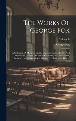 The Works Of George Fox: A Collection Of Many Select And Christian Epistles, Letters And Testimonies, Written On Sundry Occasions, By That Anci