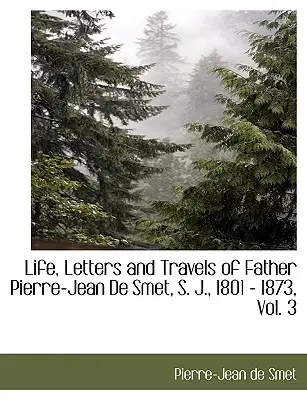 Życie, listy i podróże ojca Pierre'a-Jeana de Smeta, S. J., 1801-1873, tom 3 - Life, Letters and Travels of Father Pierre-Jean de Smet, S. J., 1801 - 1873, Vol. 3