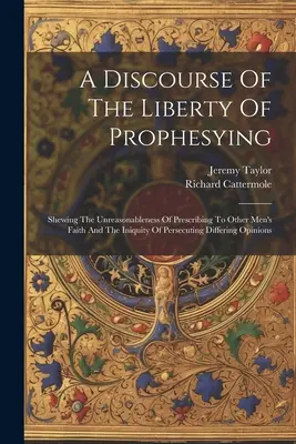 Dyskurs o wolności prorokowania: Wykazując bezzasadność nakazywania innym wiary i niegodziwość prześladowania odmiennych poglądów. - A Discourse Of The Liberty Of Prophesying: Shewing The Unreasonableness Of Prescribing To Other Men's Faith And The Iniquity Of Persecuting Differing