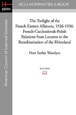 Zmierzch francuskich sojuszy wschodnich w latach 1926-1936: Stosunki francusko-czechosłowacko-polskie od Locarno do remilitaryzacji Nadrenii - The Twilight of the French Eastern Alliances, 1926-1936: French-Czechoslovak-Polish Relations from Locarno to the Remilitarization of the Rhineland