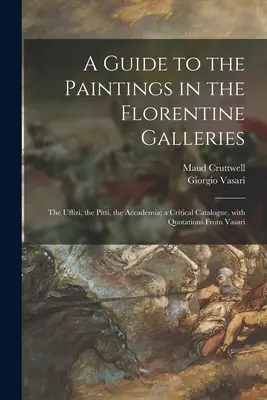 Przewodnik po obrazach we florenckich galeriach: Uffizi, Pitti, Accademia; katalog krytyczny z cytatami Vasariego - A Guide to the Paintings in the Florentine Galleries: the Uffizi, the Pitti, the Accademia; a Critical Catalogue, With Quotations From Vasari