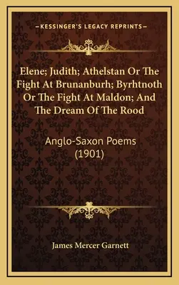 Elene; Judith; Athelstan Or The Fight At Brunanburh; Byrhtnoth Or The Fight At Maldon; And The Dream Of The Rood: Anglo-Saxon Poems