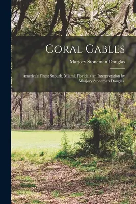 Coral Gables: Najlepsze przedmieście Ameryki, Miami, Floryda / interpretacja Marjory Stoneman Douglas. - Coral Gables: America's Finest Suburb, Miami, Florida / an Interpretation by Marjory Stoneman Douglas.