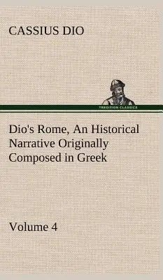 Dio's Rome, Volume 4 An Historical Narrative Originally Composed in Greek During the Reigns of Septimius Severus, Geta and Caracalla, Macrinus, Elagab