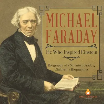 Michael Faraday: Ten, który zainspirował Einsteina Biografia naukowca Biografie dla dzieci klasy 5 - Michael Faraday: He Who Inspired Einstein Biography of a Scientist Grade 5 Children's Biographies