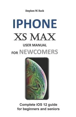 Instrukcja obsługi iPhone XS Max dla początkujących: Kompletny przewodnik po iOS 12 dla początkujących i seniorów - iPhone XS Max User Manual for Newcomers: Complete IOS 12 Guide for Beginners and Seniors