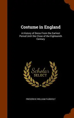 Kostiumy w Anglii: Historia ubioru od najwcześniejszego okresu do końca XVIII wieku - Costume in England: A History of Dress From the Earliest Period Until the Close of the Eighteenth Century