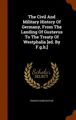Cywilna i wojskowa historia Niemiec, od lądowania Gustawa do traktatu westfalskiego [red. przez F.g.h.] - The Civil And Military History Of Germany, From The Landing Of Gustavus To The Treaty Of Westphalia [ed. By F.g.h.]