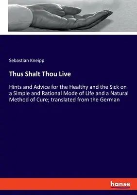 Thus Shalt Thou Live: Wskazówki i porady dla zdrowych i chorych dotyczące prostego i racjonalnego trybu życia oraz naturalnej metody leczenia; trans - Thus Shalt Thou Live: Hints and Advice for the Healthy and the Sick on a Simple and Rational Mode of Life and a Natural Method of Cure; tran