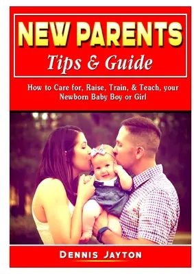 Porady i przewodnik dla nowych rodziców: Jak dbać, wychowywać, trenować i uczyć nowonarodzonego chłopca lub dziewczynkę - New Parents Tips & Guide: How to Care for, Raise, Train, & Teach, your Newborn Baby Boy or Girl