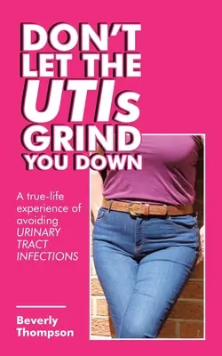 Don't Let the Utis Grind You Down: Prawdziwe życiowe doświadczenie w unikaniu infekcji dróg moczowych - Don't Let the Utis Grind You Down: A True-Life Experience of Avoiding Urinary Tract Infections