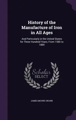 Historia produkcji żelaza we wszystkich epokach: A szczególnie w Stanach Zjednoczonych przez trzysta lat, od 1585 do 1885 roku - History of the Manufacture of Iron in All Ages: And Particularly in the United States for Three Hundred Years, From 1585 to 1885