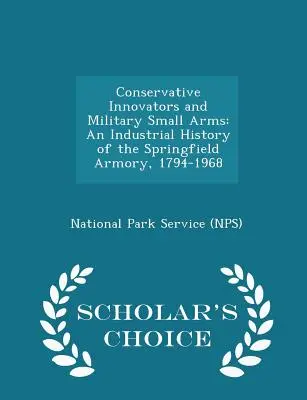 Conservative Innovators and Military Small Arms: An Industrial History of the Springfield Armory, 1794-1968 - Scholar's Choice Edition