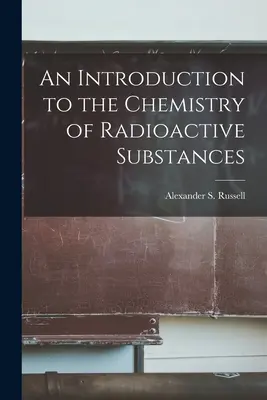 Wprowadzenie do chemii substancji radioaktywnych (Alexander S. (Alexander Smith) Russe) - An Introduction to the Chemistry of Radioactive Substances (Alexander S. (Alexander Smith) Russe)