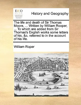 Życie i śmierć Sir Thomasa Moore'a, ... Napisany przez Williama Roopera, ... do którego dodano z angielskich dzieł Sir Thomasa niektóre jego listy itp. - The Life and Death of Sir Thomas Moore, ... Written by William Rooper, ... to Which Are Added from Sir Thomas's English Works Some Letters of His, &C.