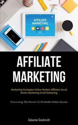 Marketing afiliacyjny: Strategie marketingowe Online Market Affiliates Marketing Social Media Marketing Email Marketing (Uncovering The Secrets To Profit - Affiliate Marketing: Marketing Strategies Online Market Affiliates Social Media Marketing Email Marketing (Uncovering The Secrets To Profit