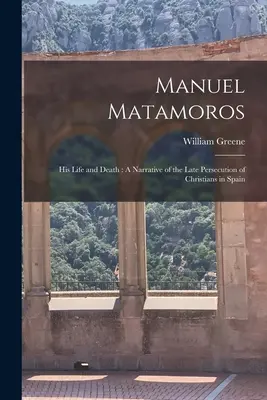 Manuel Matamoros: Jego życie i śmierć: Opowieść o późnych prześladowaniach chrześcijan w Hiszpanii - Manuel Matamoros: His Life and Death: A Narrative of the Late Persecution of Christians in Spain