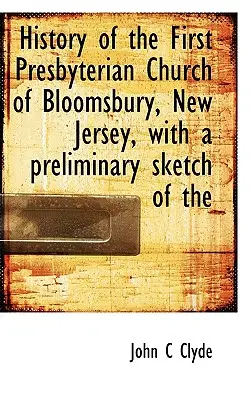 Historia Pierwszego Kościoła Prezbiteriańskiego w Bloomsbury, New Jersey, ze wstępnym szkicem kościoła - History of the First Presbyterian Church of Bloomsbury, New Jersey, with a Preliminary Sketch of the