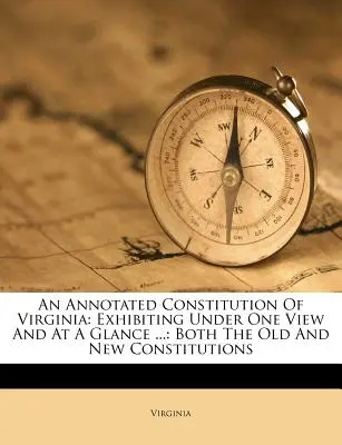Konstytucja stanu Wirginia z przypisami: Przedstawiająca w jednym widoku i w skrócie ...: zarówno stare, jak i nowe konstytucje - An Annotated Constitution of Virginia: Exhibiting Under One View and at a Glance ...: Both the Old and New Constitutions