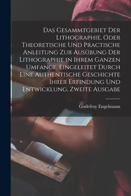 Das Gesammtgebiet der Lithographie, oder theoretische und practische Anleitung zur Ausbung der Lithographie in ihrem ganzen Umfange. Eingeleitet durc