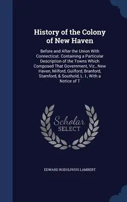 Historia kolonii New Haven: przed i po unii z Connecticut. Zawierająca szczegółowy opis miast, które tworzyły tę kolonię. - History of the Colony of New Haven: Before and After the Union With Connecticut. Containing a Particular Description of the Towns Which Composed That