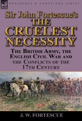 „Najokrutniejsza konieczność” sir Johna Fortescue: Armia brytyjska, angielska wojna domowa i konflikty XVII wieku - Sir John Fortescue's 'The Cruelest Necessity': The British Army, the English Civil War and the Conflicts of the 17th Century