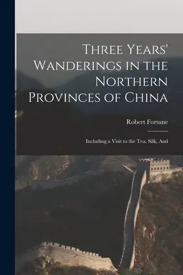 Trzyletnie wędrówki po północnych prowincjach Chin: Łącznie z wizytą w herbaciarni, jedwabiarni i - Three Years' Wanderings in the Northern Provinces of China: Including a Visit to the tea, Silk, And