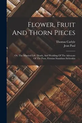 Kawałki kwiatów, owoców i cierni: Or, The Married Life, Death, and Wedding of the Advocate of the Poor, Firmian Stanislaus Siebenks (1884) - Flower, Fruit And Thorn Pieces: Or, The Married Life, Death, And Wedding Of The Advocate Of The Poor, Firmian Stanislaus Siebenks