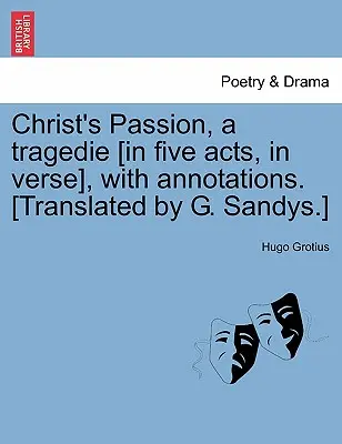 Christ's Passion, a Tragedie [In Five Acts, in Verse], with Annotations. [Translated by G. Sandys]. - Christ's Passion, a Tragedie [In Five Acts, in Verse], with Annotations. [Translated by G. Sandys.]