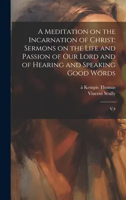 Medytacja nad Wcieleniem Chrystusa: Kazania o życiu i męce naszego Pana oraz o słuchaniu i mówieniu dobrych słów: V.4 - A Meditation on the Incarnation of Christ: Sermons on the Life and Passion of our Lord and of Hearing and Speaking Good Words: V.4