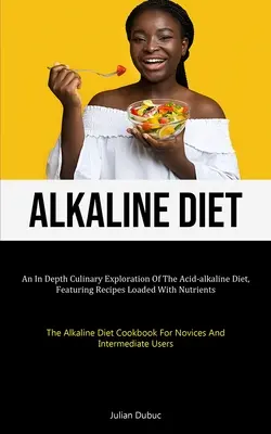 Dieta alkaliczna: Dogłębna kulinarna eksploracja diety kwasowo-zasadowej, zawierająca przepisy pełne składników odżywczych (dieta alkaliczna) - Alkaline Diet: An In Depth Culinary Exploration Of The Acid-alkaline Diet, Featuring Recipes Loaded With Nutrients (The Alkaline Diet