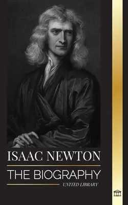 Isaac Newton: Biografia angielskiego matematyka, fizyka, astronoma i jego Principia Philosophy - Isaac Newton: The Biography of an an English mathematician, physicist, astronomer and his Principia Philosophy