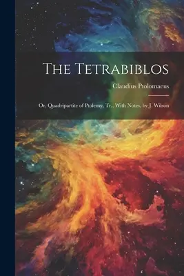 Tetrabiblos: Or, Quadripartite of Ptolemy, Tr., With Notes, by J. Wilson - The Tetrabiblos: Or, Quadripartite of Ptolemy, Tr., With Notes, by J. Wilson